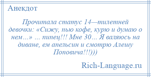 
    Прочитала статус 14—тилетней девочки: «Сижу, пью кофе, курю и думаю о нем…» … пипец!!! Мне 30… Я валяюсь на диване, ем апельсин и смотрю Алешу Поповича!!!)))