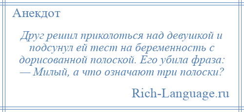 
    Друг решил приколоться над девушкой и подсунул ей тест на беременность с дорисованной полоской. Его убила фраза: — Милый, а что означают три полоски?
