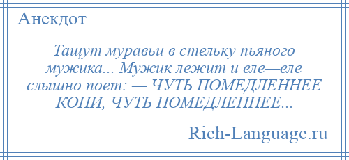 
    Тащут муравьи в стельку пьяного мужика... Мужик лежит и еле—еле слышно поет: — ЧУТЬ ПОМЕДЛЕННЕЕ КОНИ, ЧУТЬ ПОМЕДЛЕННЕЕ...