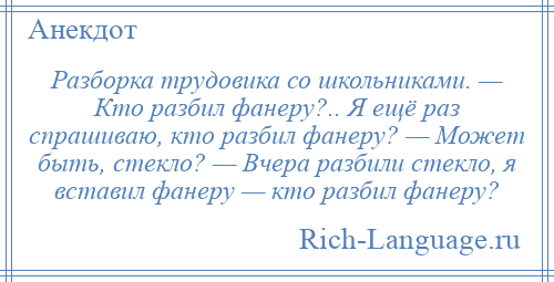 
    Разборка трудовика со школьниками. — Кто разбил фанеру?.. Я ещё раз спрашиваю, кто разбил фанеру? — Может быть, стекло? — Вчера разбили стекло, я вставил фанеру — кто разбил фанеру?