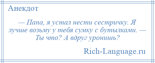 
    — Папа, я устал нести сестричку. Я лучше возьму у тебя сумку с бутылками. — Ты что? А вдруг уронишь?