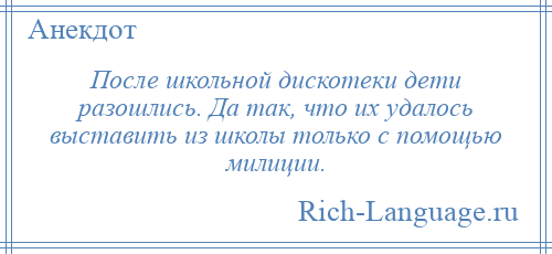 
    После школьной дискотеки дети разошлись. Да так, что их удалось выставить из школы только с помощью милиции.