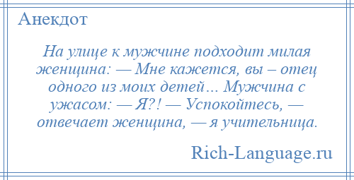 
    На улице к мужчине подходит милая женщина: — Мне кажется, вы – отец одного из моих детей… Мужчина с ужасом: — Я?! — Успокойтесь, — отвечает женщина, — я учительница.