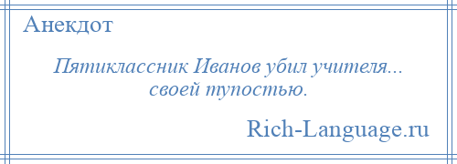 
    Пятиклассник Иванов убил учителя... своей тупостью.