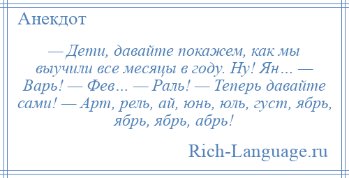 
    — Дети, давайте покажем, как мы выучили все месяцы в году. Ну! Ян… — Варь! — Фев… — Раль! — Теперь давайте сами! — Арт, рель, ай, юнь, юль, густ, ябрь, ябрь, ябрь, абрь!