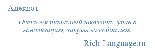 
    Очень воспитанный школьник, упав в канализацию, закрыл за собой люк.