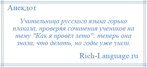 
    Учительница русского языка горько плакала, проверяя сочинения учеников на тему Как я провёл лето : теперь она знала, что делать, но годы уже ушли.