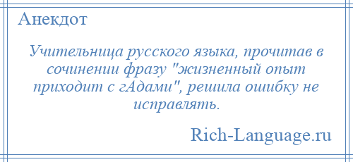 
    Учительница русского языка, прочитав в сочинении фразу жизненный опыт приходит с гАдами , решила ошибку не исправлять.