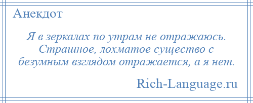 
    Я в зеркалах по утрам не отражаюсь. Страшное, лохматое существо с безумным взглядом отражается, а я нет.