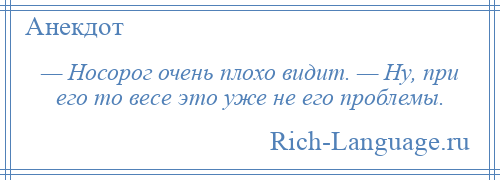 
    — Носорог очень плохо видит. — Ну, при его то весе это уже не его проблемы.