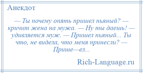 
    — Ты почему опять пришел пьяный? — кричит жена на мужа. — Ну ты даешь! — удивляется муж. — Пришел пьяный... Ты что, не видела, что меня принесли? — Прише—ел...