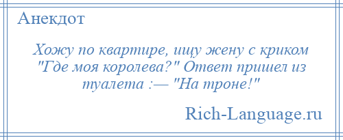 
    Хожу по квартире, ищу жену с криком Где моя королева? Ответ пришел из туалета :— На троне! 