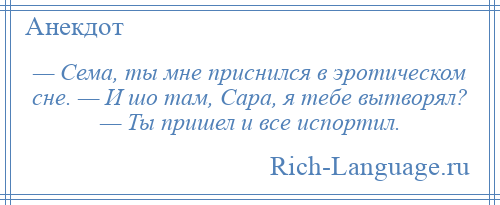 
    — Сема, ты мне приснился в эротическом сне. — И шо там, Сара, я тебе вытворял? — Ты пришел и все испортил.