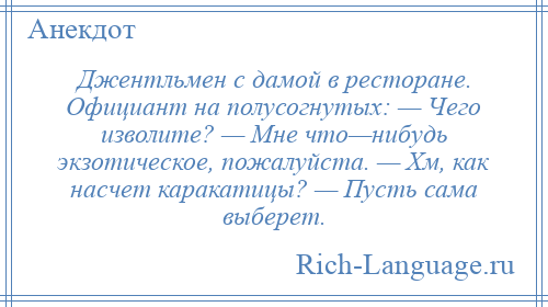 
    Джентльмен с дамой в ресторане. Официант на полусогнутых: — Чего изволите? — Мне что—нибудь экзотическое, пожалуйста. — Хм, как насчет каракатицы? — Пусть сама выберет.