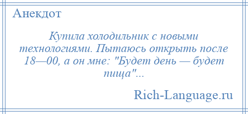 
    Купила холодильник с новыми технологиями. Пытаюсь открыть после 18—00, а он мне: Будет день — будет пища ...