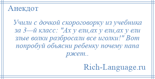 
    Учили с дочкой скороговорку из учебника за 3—й класс: Ах у ели,ах у ели,ах у ели злые волки разбросали все иголки! Вот попробуй обьясни ребенку почему папа ржет..