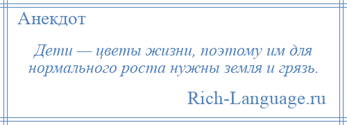 
    Дети — цветы жизни, поэтому им для нормального роста нужны земля и грязь.