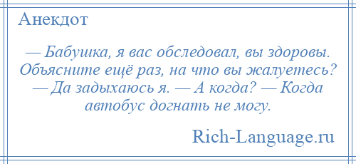 
    — Бабушка, я вас обследовал, вы здоровы. Объясните ещё раз, на что вы жалуетесь? — Да задыхаюсь я. — А когда? — Когда автобус догнать не могу.