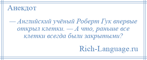 
    — Английский учёный Роберт Гук впервые открыл клетки. — А что, раньше все клетки всегда были закрытыми?