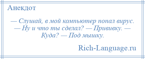 
    — Слушай, в мой компьютер попал вирус. — Ну и что ты сделал? — Прививку. — Куда? — Под мышку.