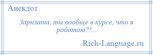 
    Зарплата, ты вообще в курсе, что я работаю?!...