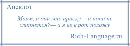 
    Маам, а дай мне ириску— а попа не слипнется?— а я ее в рот положу