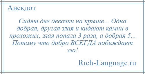 
    Сидят две девочки на крыше... Одна добрая, другая злая и кидают камни в прохожих, злая попала 3 раза, а добрая 5... Потому что добро ВСЕГДА побеждает зло!