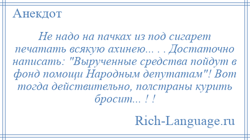 
    Не надо на пачках из под сигарет печатать всякую ахинею... . . Достаточно написать: Вырученные средства пойдут в фонд помощи Народным депутатам ! Вот тогда действительно, полстраны курить бросит... ! !