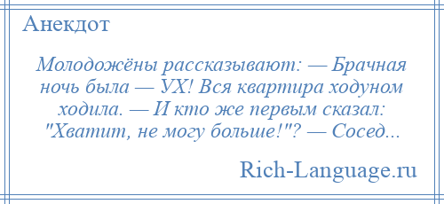 
    Молодожёны рассказывают: — Брачная ночь была — УХ! Вся квартира ходуном ходила. — И кто же первым сказал: Хватит, не могу больше! ? — Сосед...