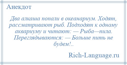 
    Два алкаша попали в океанариум. Ходят, рассматривают рыб. Подходят к одному аквариуму и читают: — Рыба—пила. Переглядываются: — Больше пить не будем!..