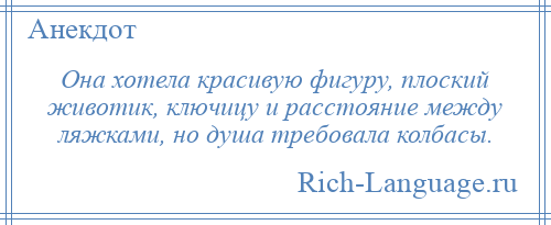 
    Она хотела красивую фигуру, плоский животик, ключицу и расстояние между ляжками, но душа требовала колбасы.