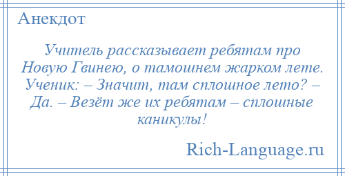 
    Учитель рассказывает ребятам про Новую Гвинею, о тамошнем жарком лете. Ученик: – Значит, там сплошное лето? – Да. – Везёт же их ребятам – сплошные каникулы!