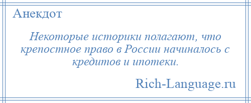 
    Некоторые историки полагают, что крепостное право в России начиналось с кредитов и ипотеки.