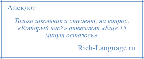 
    Только школьник и студент, на вопрос: «Который час?» отвечают «Еще 15 минут осталось».