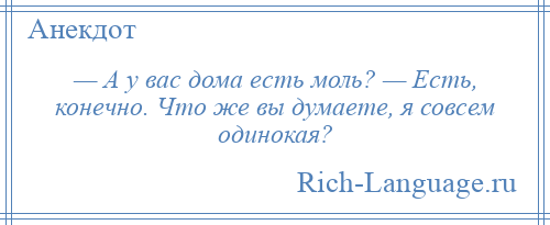 
    — А у вас дома есть моль? — Есть, конечно. Что же вы думаете, я совсем одинокая?