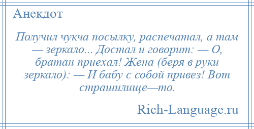 
    Получил чукча посылку, распечатал, а там — зеркало... Достал и говорит: — О, братан приехал! Жена (беря в руки зеркало): — И бабу с собой привез! Вот страшилище—то.