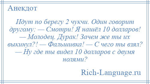 
    Идут по берегу 2 чукчи. Один говорит другому: — Смотри! Я нашёл 10 долларов! — Молодец. Дурак! Зачем же ты их выкинул?! — Фальшивка! — С чего ты взял? — Ну где ты видел 10 долларов с двумя нолями?