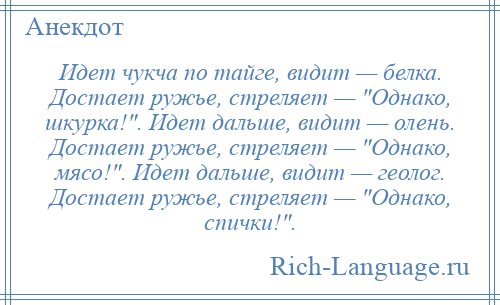 
    Идет чукча по тайге, видит — белка. Достает ружье, стреляет — Однако, шкурка! . Идет дальше, видит — олень. Достает ружье, стреляет — Однако, мясо! . Идет дальше, видит — геолог. Достает ружье, стреляет — Однако, спички! .