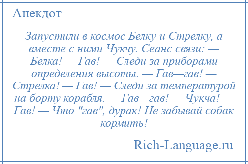 
    Запустили в космос Белку и Стрелку, а вместе с ними Чукчу. Сеанс связи: — Белка! — Гав! — Следи за приборами определения высоты. — Гав—гав! — Стрелка! — Гав! — Следи за температурой на борту корабля. — Гав—гав! — Чукча! — Гав! — Что гав , дурак! Не забывай собак кормить!