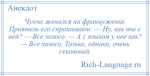 
    Чукча женился на француженке. Приятель его спрашивает: — Ну, как ты с ней? — Все холосо. — А с языком у нее как? — Все холосо. Только, однако, очень секотный.