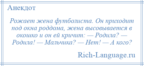 
    Рожает жена футболиста. Он приходит под окна роддома, жена высовывается в окошко и он ей кричит: — Родила? — Родила! — Мальчика? — Нет! — А кого?