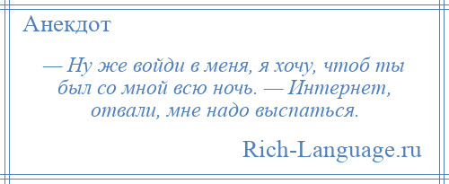 
    — Ну же войди в меня, я хочу, чтоб ты был со мной всю ночь. — Интернет, отвали, мне надо выспаться.