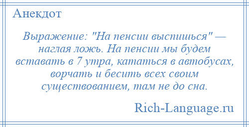 
    Выражение: На пенсии выспишься — наглая ложь. На пенсии мы будем вставать в 7 утра, кататься в автобусах, ворчать и бесить всех своим существованием, там не до сна.