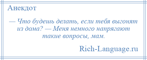 
    — Что будешь делать, если тебя выгонят из дома? — Меня немного напрягают такие вопросы, мам.