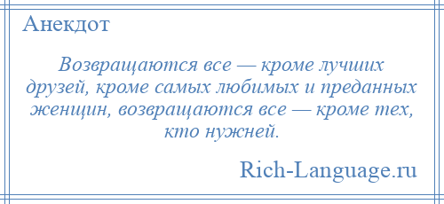 
    Возвращаются все — кроме лучших друзей, кроме самых любимых и преданных женщин, возвращаются все — кроме тех, кто нужней.