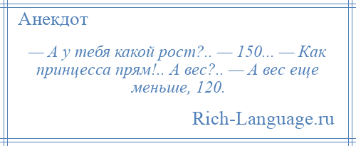 
    — А у тебя какой рост?.. — 150... — Как принцесса прям!.. А вес?.. — А вес еще меньше, 120.