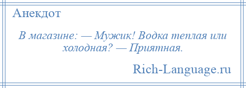 
    В магазине: — Мужик! Водка теплая или холодная? — Приятная.