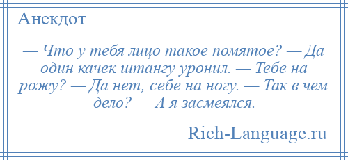 
    — Что у тебя лицо такое помятое? — Да один качек штангу уронил. — Тебе на рожу? — Да нет, себе на ногу. — Так в чем дело? — А я засмеялся.