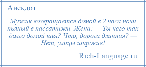 
    Мужик возвращается домой в 2 часа ночи пьяный в пассатижи. Жена: — Ты чего так долго домой шел? Что, дорога длинная? — Нет, улицы широкие!