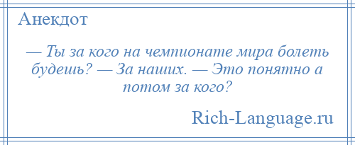 
    — Ты за кого на чемпионате мира болеть будешь? — За наших. — Это понятно а потом за кого?